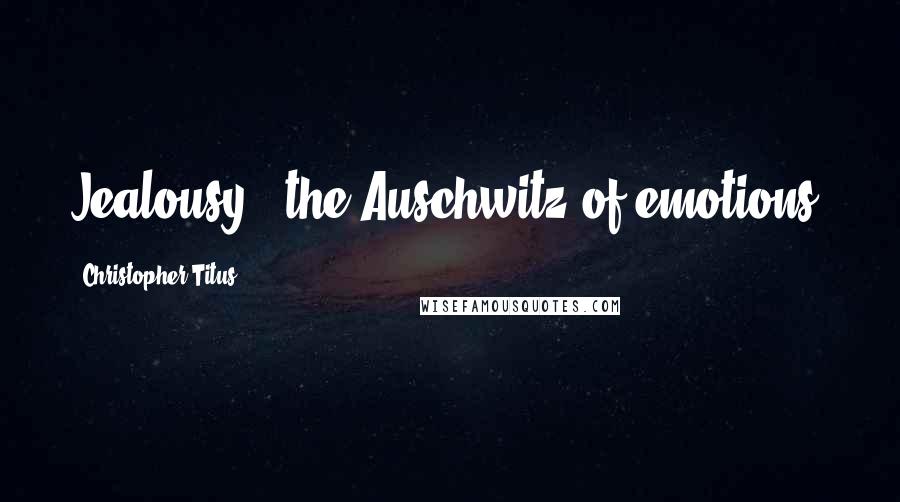 Christopher Titus Quotes: Jealousy - the Auschwitz of emotions.