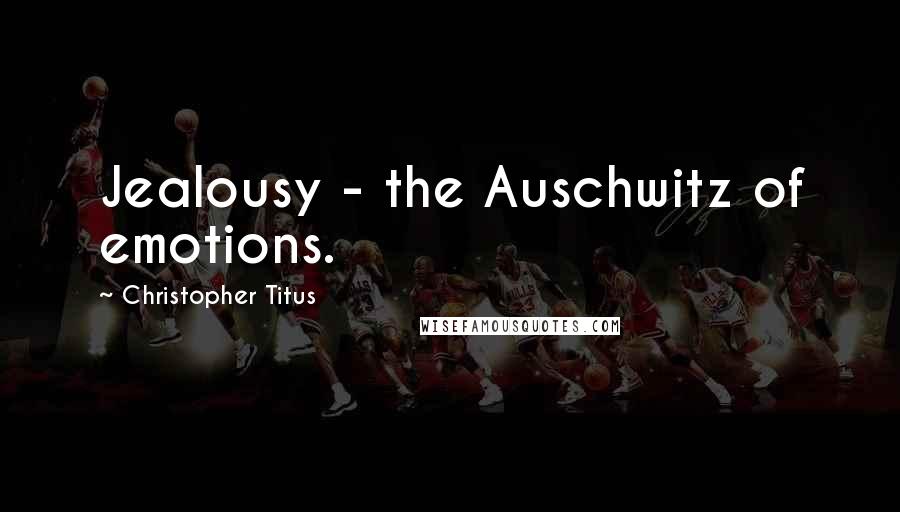 Christopher Titus Quotes: Jealousy - the Auschwitz of emotions.