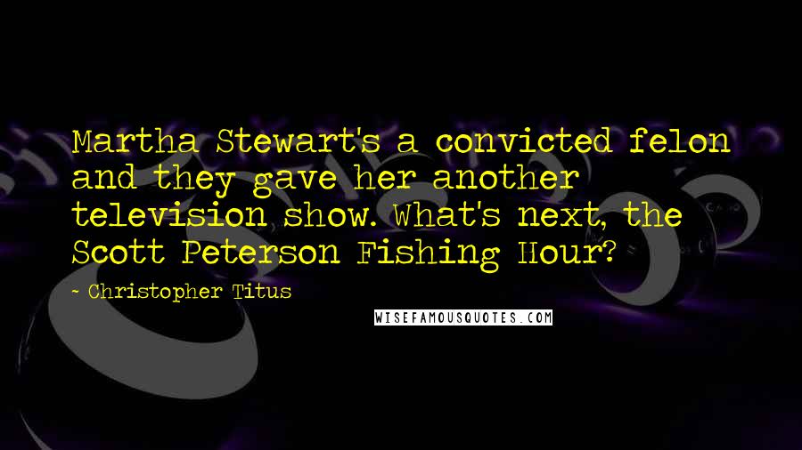 Christopher Titus Quotes: Martha Stewart's a convicted felon and they gave her another television show. What's next, the Scott Peterson Fishing Hour?