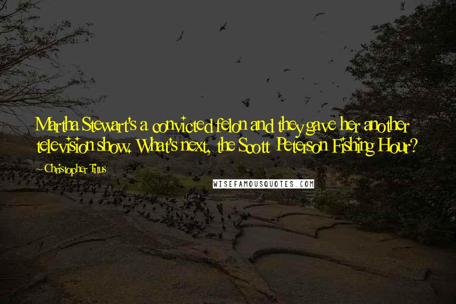 Christopher Titus Quotes: Martha Stewart's a convicted felon and they gave her another television show. What's next, the Scott Peterson Fishing Hour?