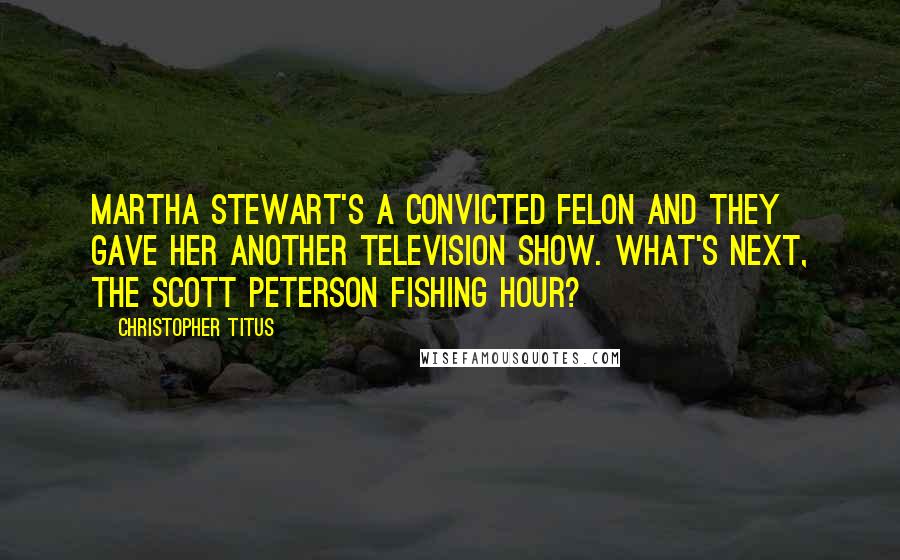 Christopher Titus Quotes: Martha Stewart's a convicted felon and they gave her another television show. What's next, the Scott Peterson Fishing Hour?