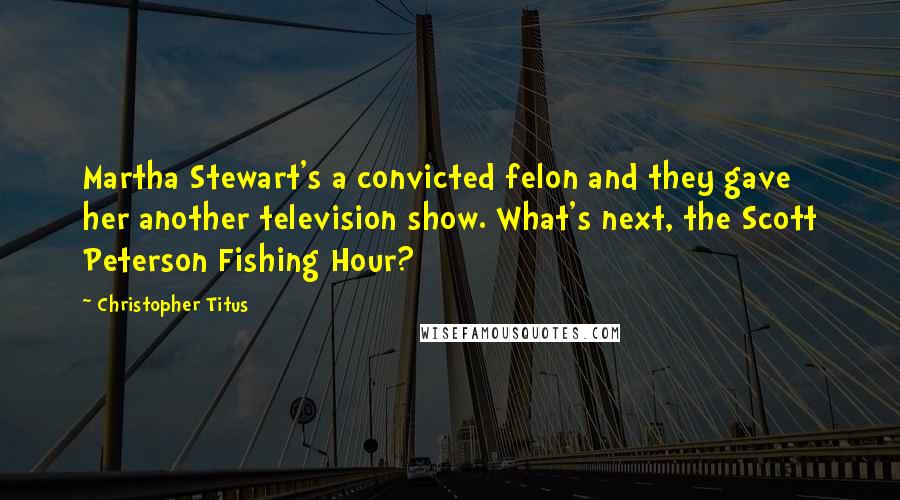 Christopher Titus Quotes: Martha Stewart's a convicted felon and they gave her another television show. What's next, the Scott Peterson Fishing Hour?