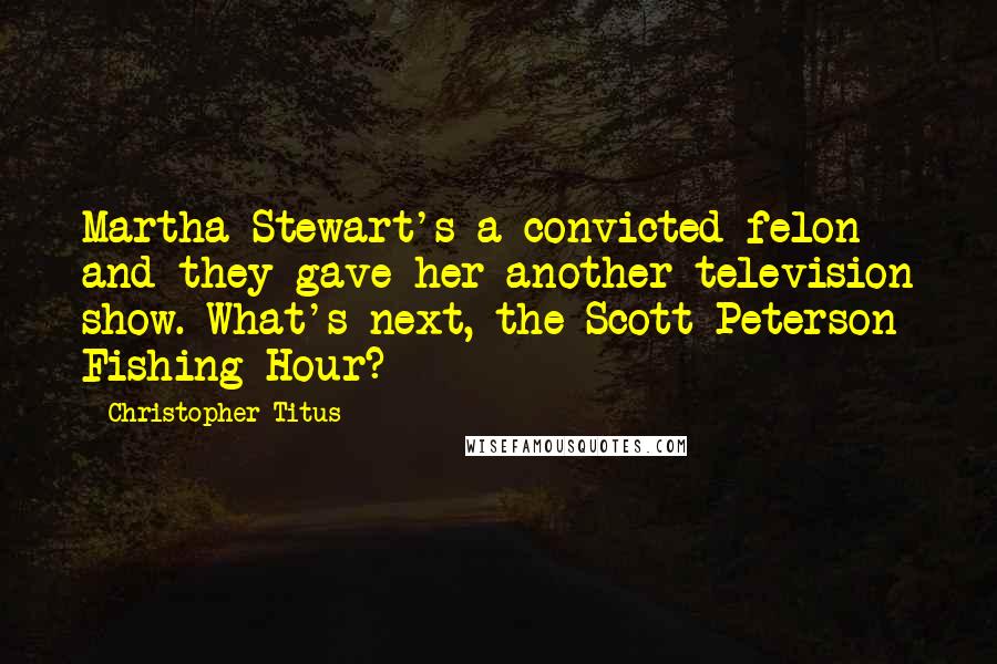 Christopher Titus Quotes: Martha Stewart's a convicted felon and they gave her another television show. What's next, the Scott Peterson Fishing Hour?