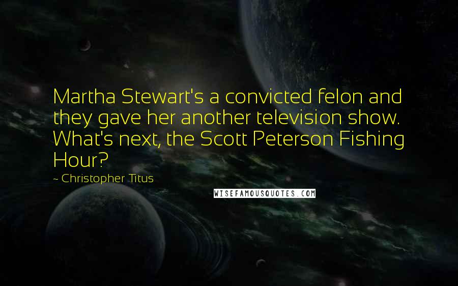 Christopher Titus Quotes: Martha Stewart's a convicted felon and they gave her another television show. What's next, the Scott Peterson Fishing Hour?