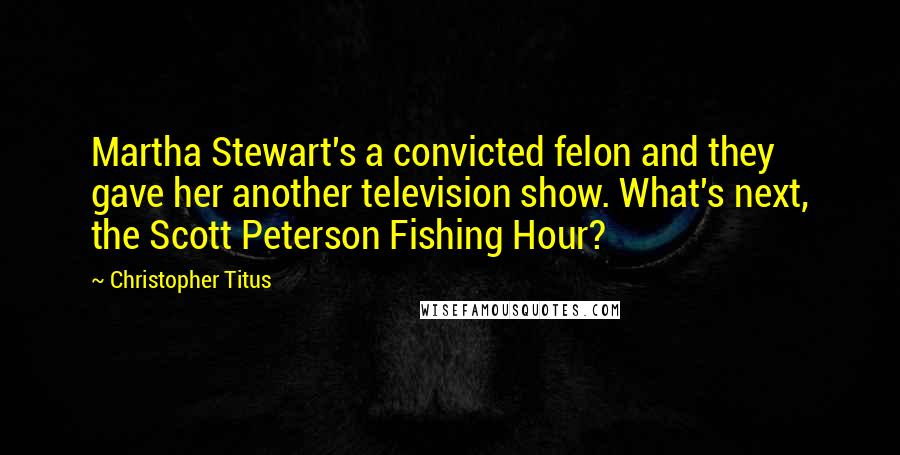 Christopher Titus Quotes: Martha Stewart's a convicted felon and they gave her another television show. What's next, the Scott Peterson Fishing Hour?