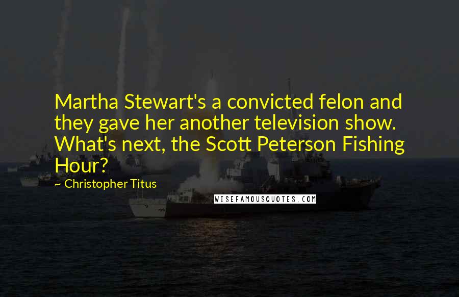 Christopher Titus Quotes: Martha Stewart's a convicted felon and they gave her another television show. What's next, the Scott Peterson Fishing Hour?