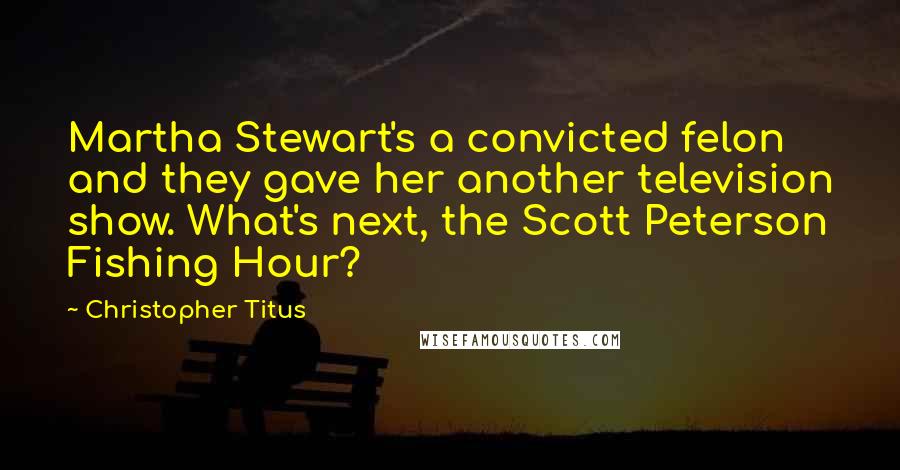 Christopher Titus Quotes: Martha Stewart's a convicted felon and they gave her another television show. What's next, the Scott Peterson Fishing Hour?