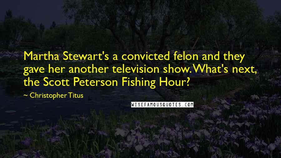 Christopher Titus Quotes: Martha Stewart's a convicted felon and they gave her another television show. What's next, the Scott Peterson Fishing Hour?