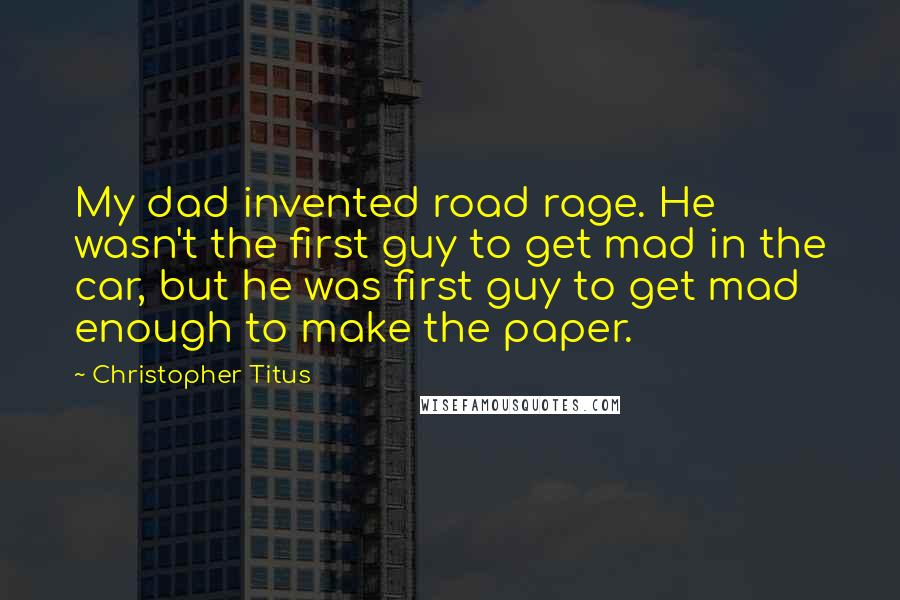Christopher Titus Quotes: My dad invented road rage. He wasn't the first guy to get mad in the car, but he was first guy to get mad enough to make the paper.