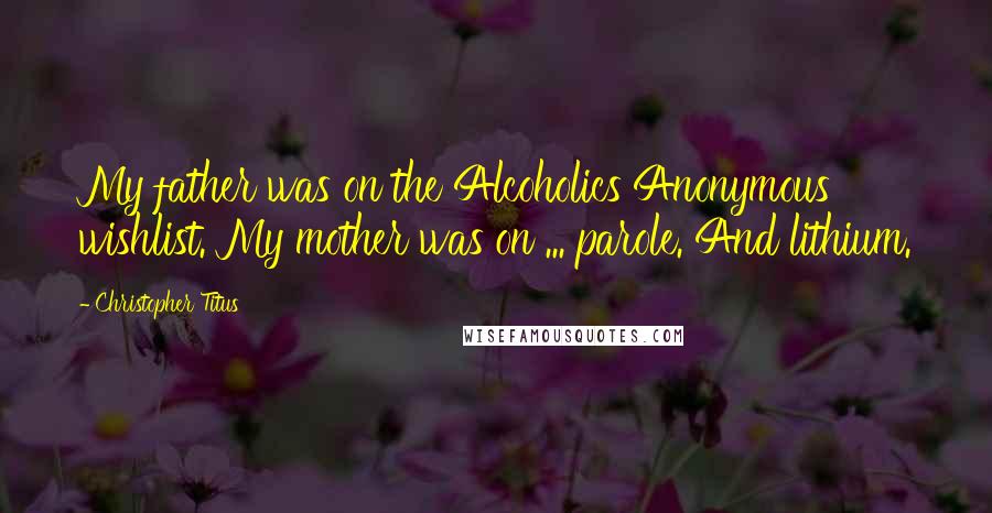 Christopher Titus Quotes: My father was on the Alcoholics Anonymous wishlist. My mother was on ... parole. And lithium.