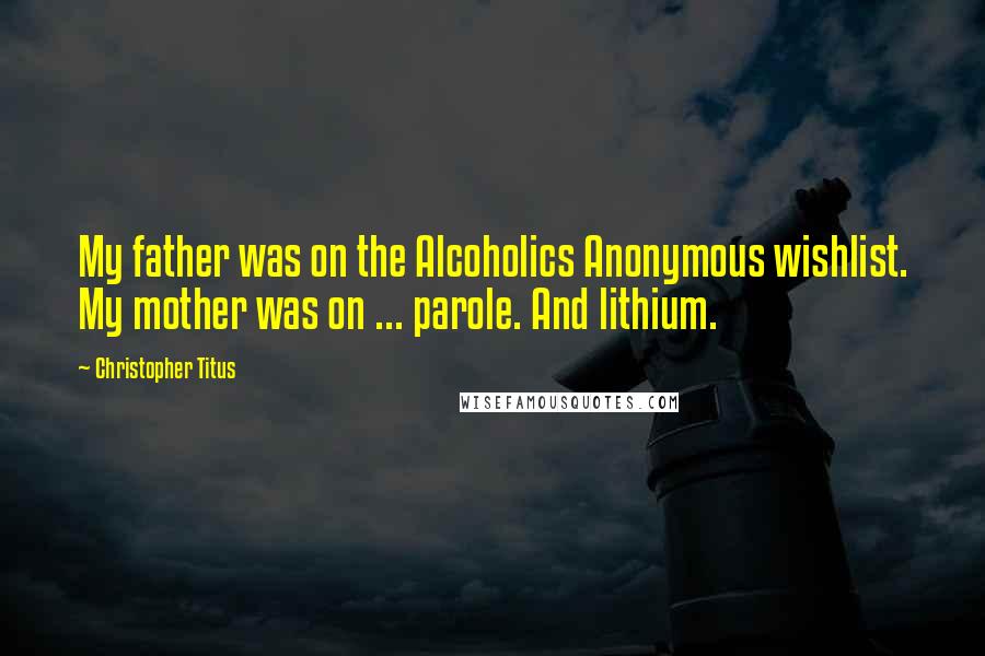 Christopher Titus Quotes: My father was on the Alcoholics Anonymous wishlist. My mother was on ... parole. And lithium.