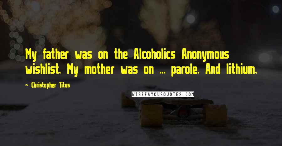 Christopher Titus Quotes: My father was on the Alcoholics Anonymous wishlist. My mother was on ... parole. And lithium.