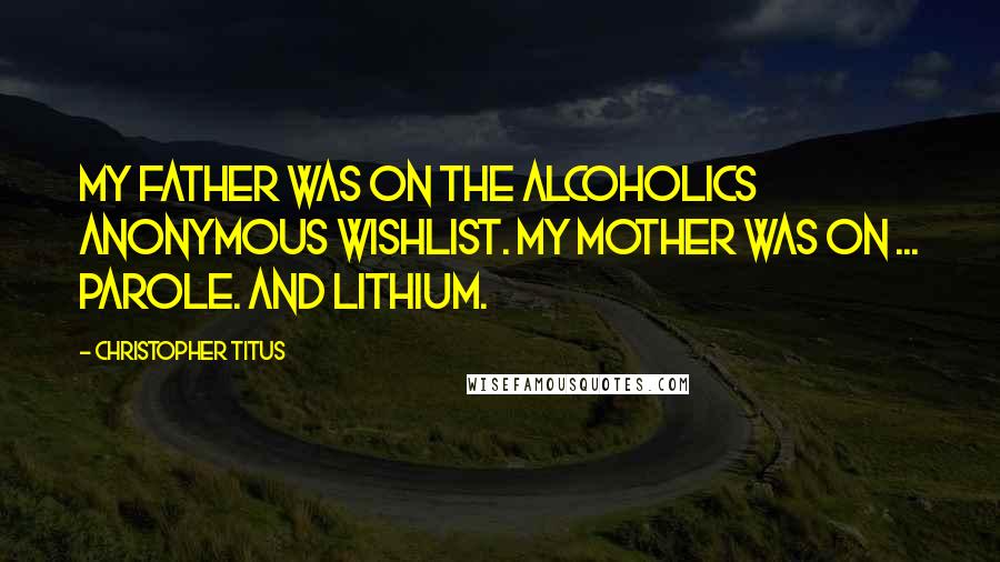 Christopher Titus Quotes: My father was on the Alcoholics Anonymous wishlist. My mother was on ... parole. And lithium.