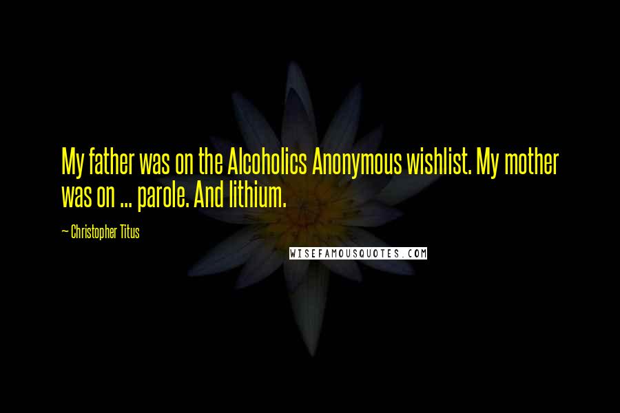 Christopher Titus Quotes: My father was on the Alcoholics Anonymous wishlist. My mother was on ... parole. And lithium.