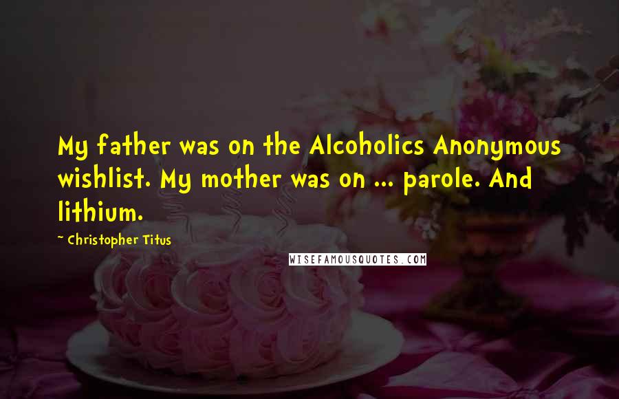 Christopher Titus Quotes: My father was on the Alcoholics Anonymous wishlist. My mother was on ... parole. And lithium.