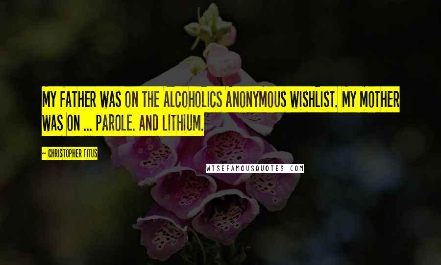 Christopher Titus Quotes: My father was on the Alcoholics Anonymous wishlist. My mother was on ... parole. And lithium.