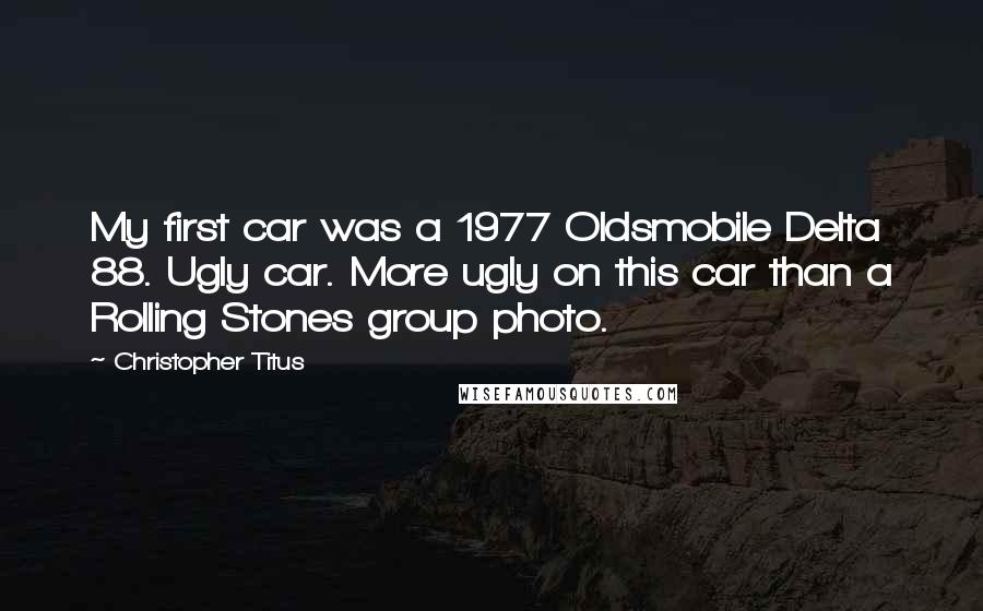 Christopher Titus Quotes: My first car was a 1977 Oldsmobile Delta 88. Ugly car. More ugly on this car than a Rolling Stones group photo.