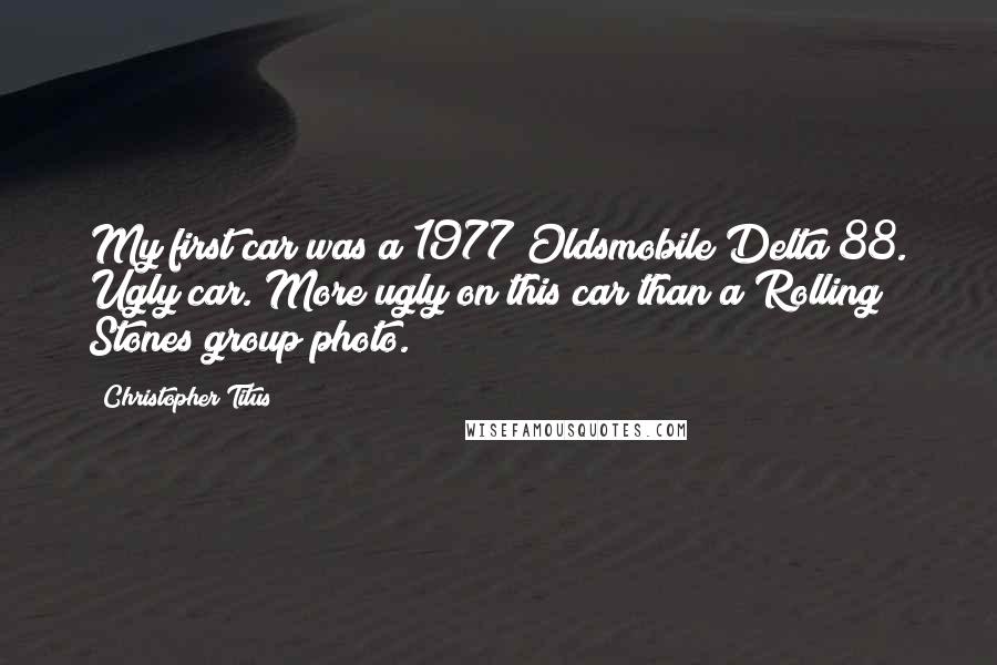 Christopher Titus Quotes: My first car was a 1977 Oldsmobile Delta 88. Ugly car. More ugly on this car than a Rolling Stones group photo.