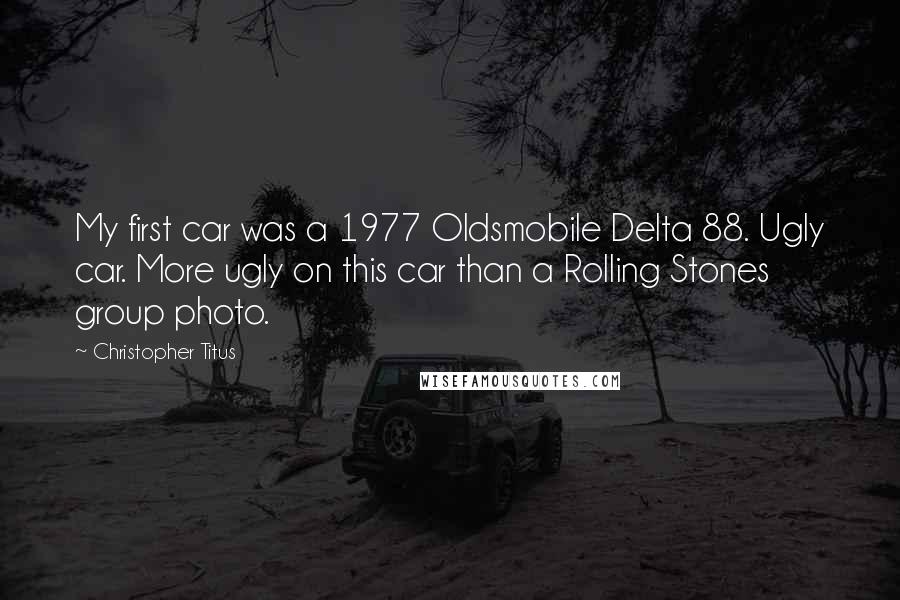 Christopher Titus Quotes: My first car was a 1977 Oldsmobile Delta 88. Ugly car. More ugly on this car than a Rolling Stones group photo.