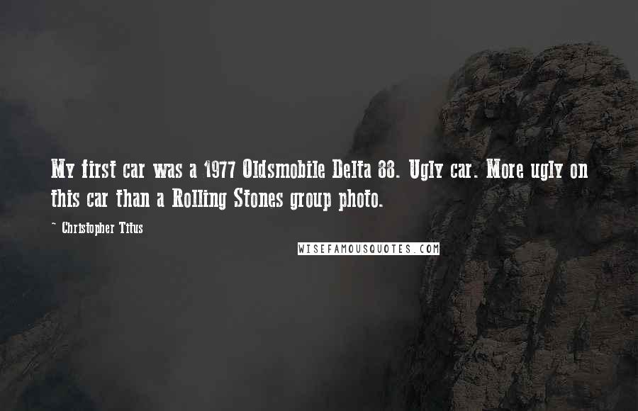 Christopher Titus Quotes: My first car was a 1977 Oldsmobile Delta 88. Ugly car. More ugly on this car than a Rolling Stones group photo.