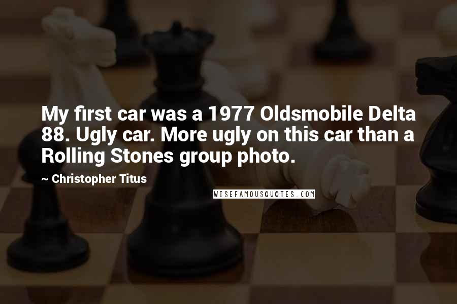 Christopher Titus Quotes: My first car was a 1977 Oldsmobile Delta 88. Ugly car. More ugly on this car than a Rolling Stones group photo.