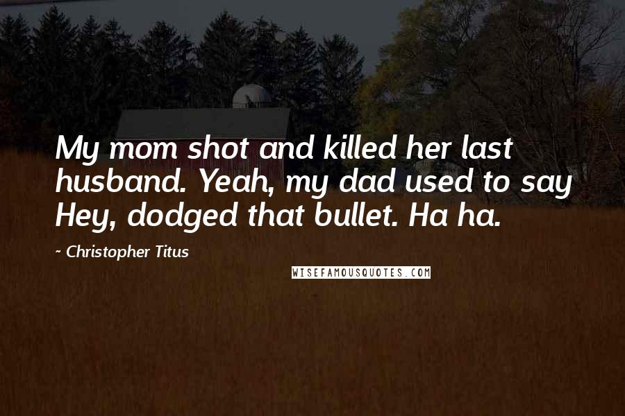 Christopher Titus Quotes: My mom shot and killed her last husband. Yeah, my dad used to say Hey, dodged that bullet. Ha ha.