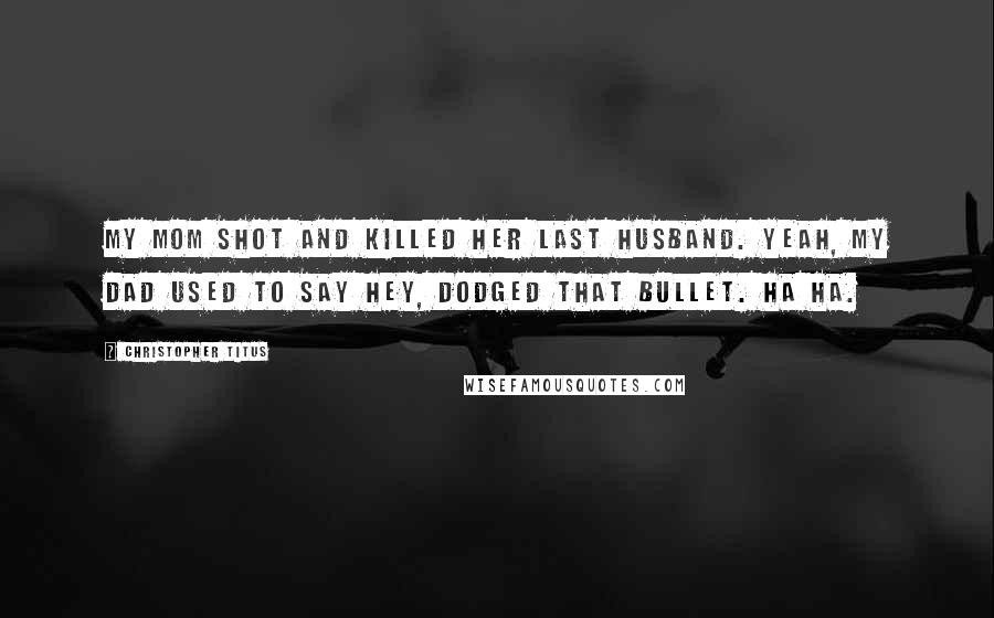 Christopher Titus Quotes: My mom shot and killed her last husband. Yeah, my dad used to say Hey, dodged that bullet. Ha ha.