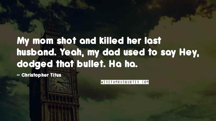 Christopher Titus Quotes: My mom shot and killed her last husband. Yeah, my dad used to say Hey, dodged that bullet. Ha ha.