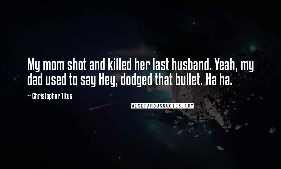 Christopher Titus Quotes: My mom shot and killed her last husband. Yeah, my dad used to say Hey, dodged that bullet. Ha ha.