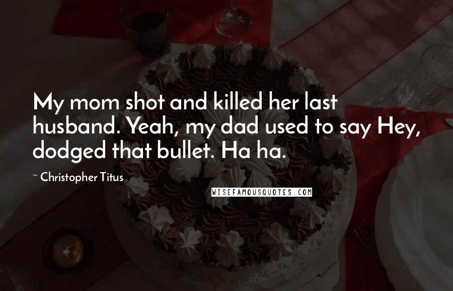 Christopher Titus Quotes: My mom shot and killed her last husband. Yeah, my dad used to say Hey, dodged that bullet. Ha ha.