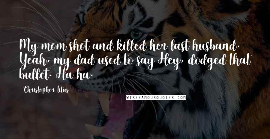 Christopher Titus Quotes: My mom shot and killed her last husband. Yeah, my dad used to say Hey, dodged that bullet. Ha ha.