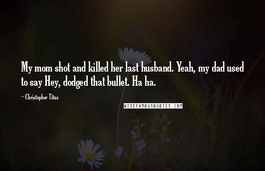 Christopher Titus Quotes: My mom shot and killed her last husband. Yeah, my dad used to say Hey, dodged that bullet. Ha ha.