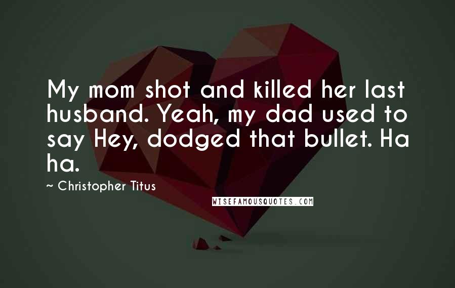 Christopher Titus Quotes: My mom shot and killed her last husband. Yeah, my dad used to say Hey, dodged that bullet. Ha ha.