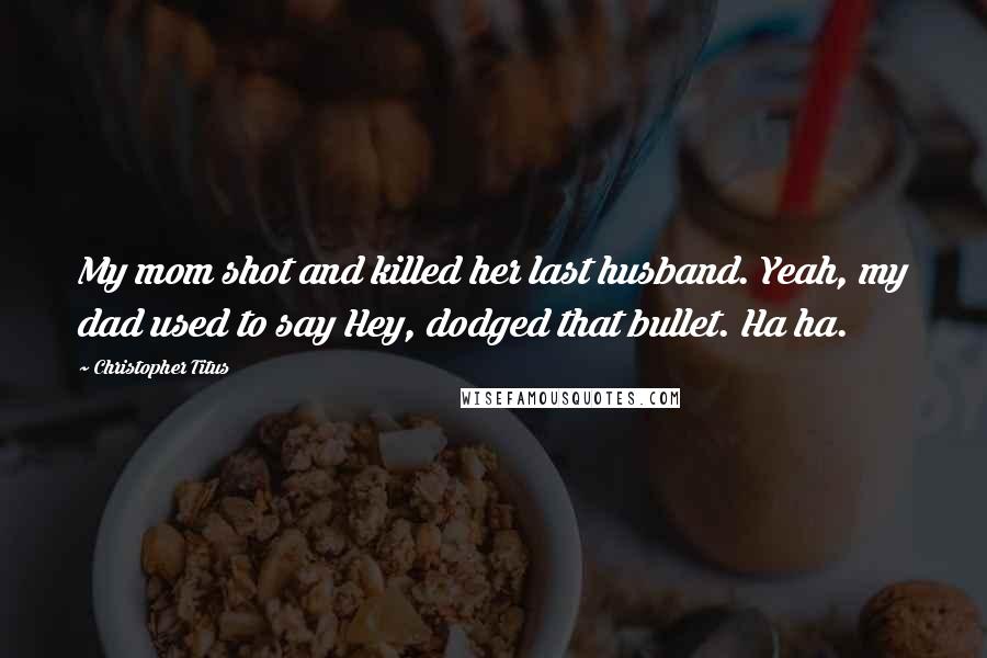 Christopher Titus Quotes: My mom shot and killed her last husband. Yeah, my dad used to say Hey, dodged that bullet. Ha ha.