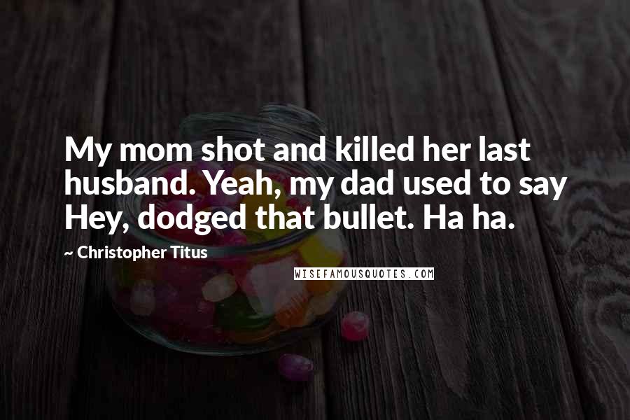 Christopher Titus Quotes: My mom shot and killed her last husband. Yeah, my dad used to say Hey, dodged that bullet. Ha ha.