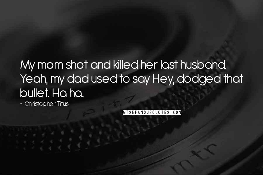 Christopher Titus Quotes: My mom shot and killed her last husband. Yeah, my dad used to say Hey, dodged that bullet. Ha ha.