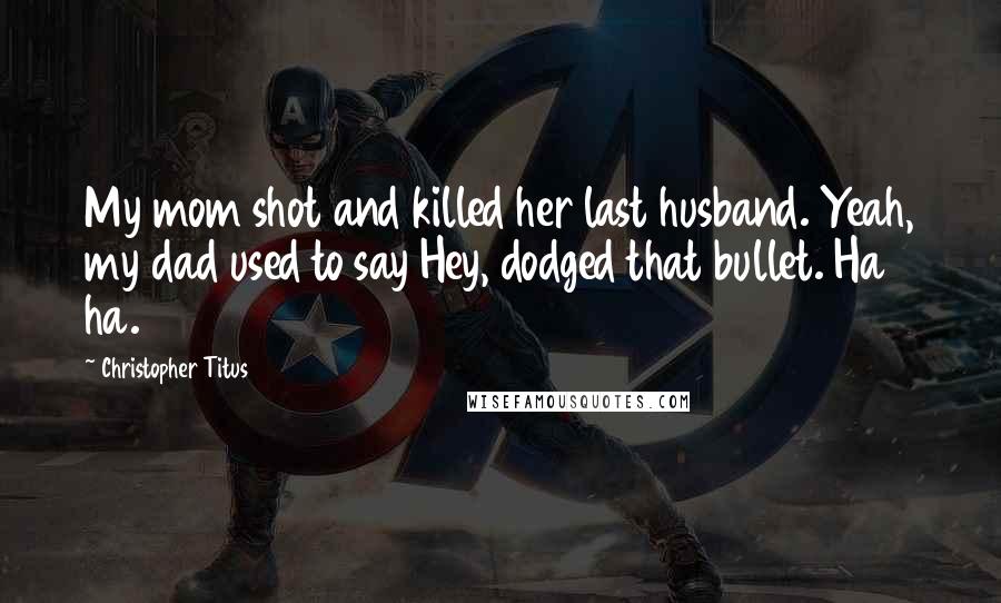 Christopher Titus Quotes: My mom shot and killed her last husband. Yeah, my dad used to say Hey, dodged that bullet. Ha ha.