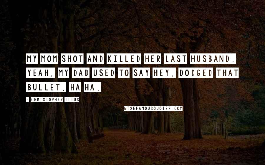 Christopher Titus Quotes: My mom shot and killed her last husband. Yeah, my dad used to say Hey, dodged that bullet. Ha ha.