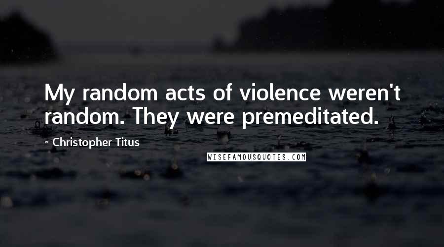 Christopher Titus Quotes: My random acts of violence weren't random. They were premeditated.