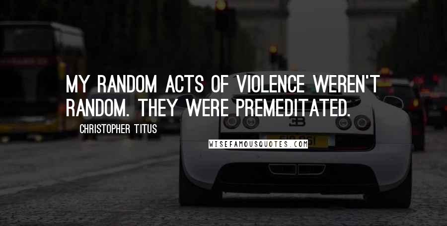 Christopher Titus Quotes: My random acts of violence weren't random. They were premeditated.