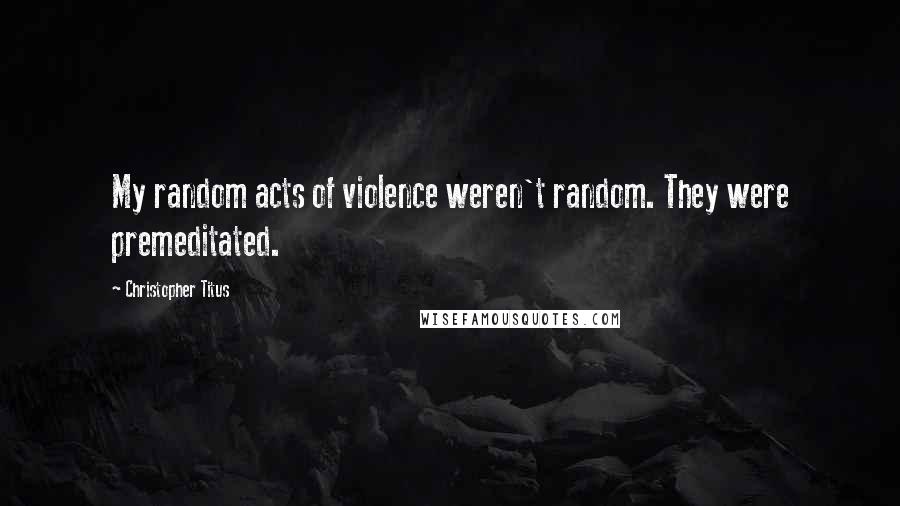 Christopher Titus Quotes: My random acts of violence weren't random. They were premeditated.