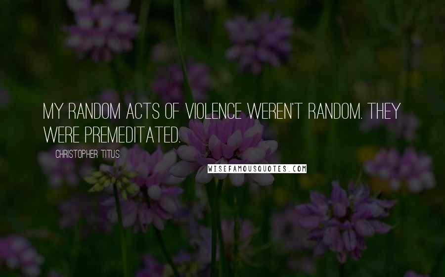 Christopher Titus Quotes: My random acts of violence weren't random. They were premeditated.