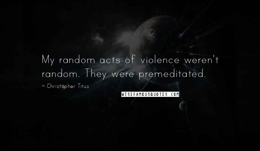 Christopher Titus Quotes: My random acts of violence weren't random. They were premeditated.