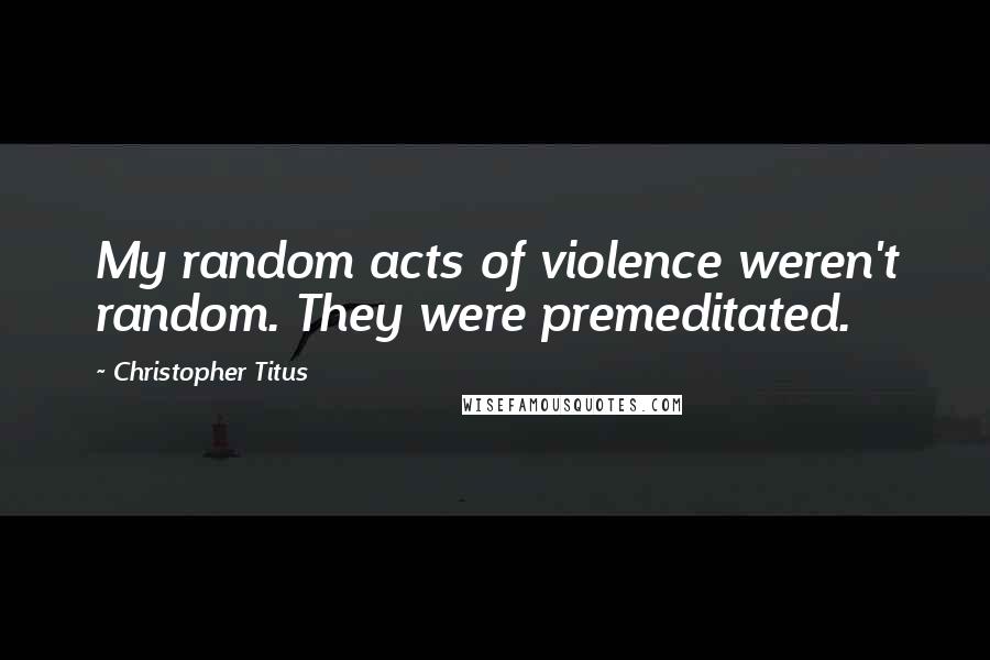 Christopher Titus Quotes: My random acts of violence weren't random. They were premeditated.