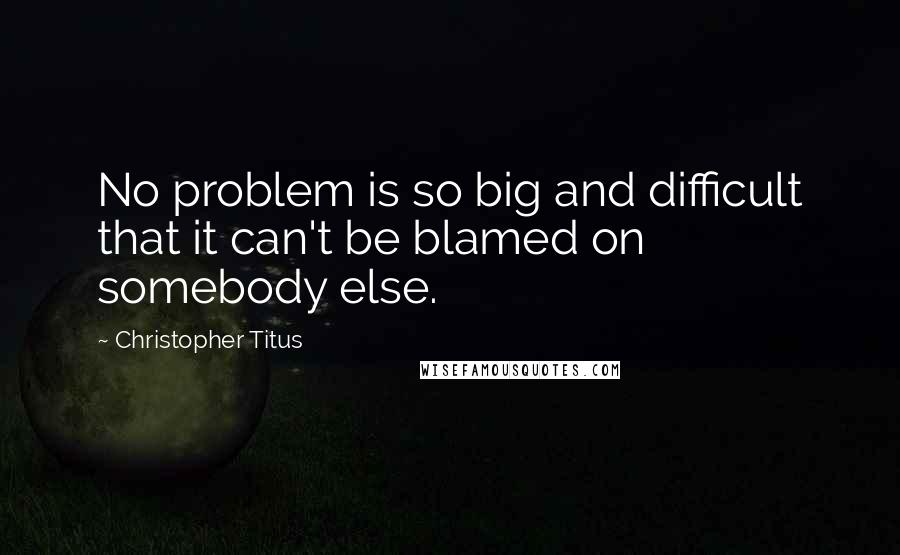 Christopher Titus Quotes: No problem is so big and difficult that it can't be blamed on somebody else.