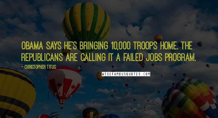 Christopher Titus Quotes: Obama says he's bringing 10,000 troops home. The Republicans are calling it a failed jobs program.