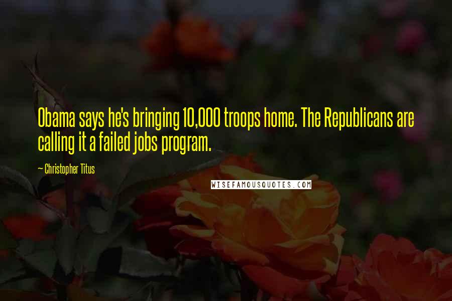 Christopher Titus Quotes: Obama says he's bringing 10,000 troops home. The Republicans are calling it a failed jobs program.