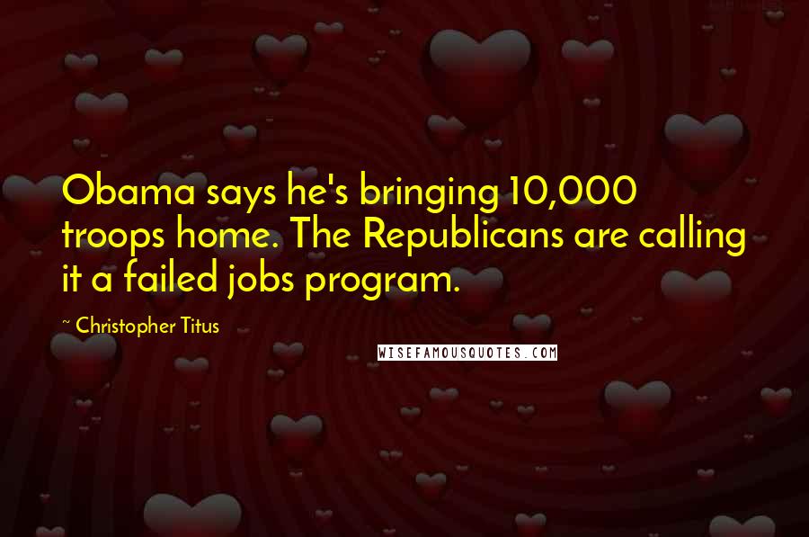 Christopher Titus Quotes: Obama says he's bringing 10,000 troops home. The Republicans are calling it a failed jobs program.