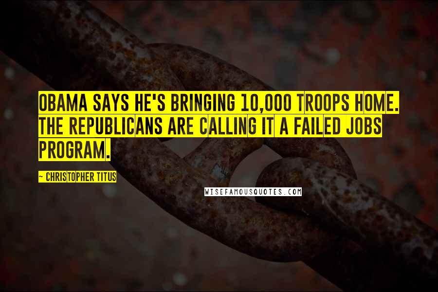 Christopher Titus Quotes: Obama says he's bringing 10,000 troops home. The Republicans are calling it a failed jobs program.