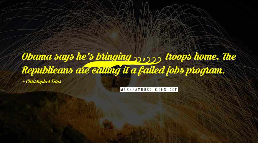 Christopher Titus Quotes: Obama says he's bringing 10,000 troops home. The Republicans are calling it a failed jobs program.